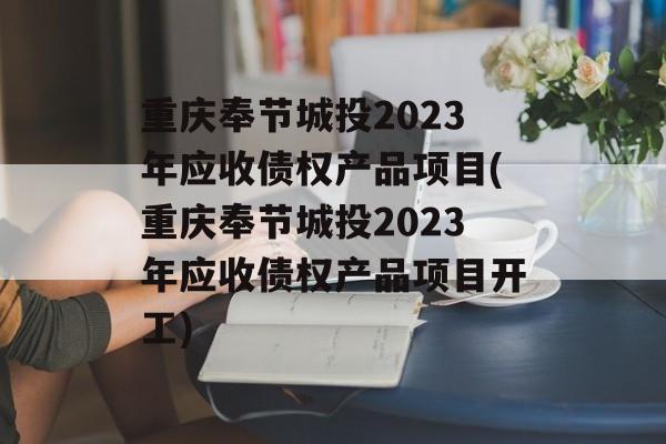 重庆奉节城投2023年应收债权产品项目(重庆奉节城投2023年应收债权产品项目开工)