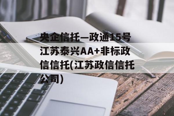 央企信托—政通15号江苏泰兴AA+非标政信信托(江苏政信信托公司)