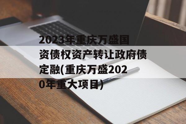 2023年重庆万盛国资债权资产转让政府债定融(重庆万盛2020年重大项目)