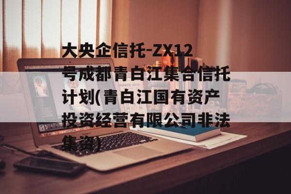 大央企信托-ZX12号成都青白江集合信托计划(青白江国有资产投资经营有限公司非法集资)