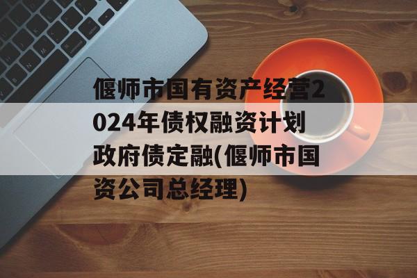 偃师市国有资产经营2024年债权融资计划政府债定融(偃师市国资公司总经理)