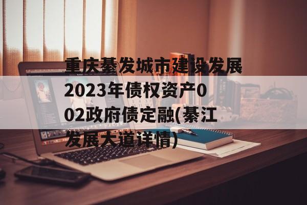 重庆綦发城市建设发展2023年债权资产002政府债定融(綦江发展大道详情)