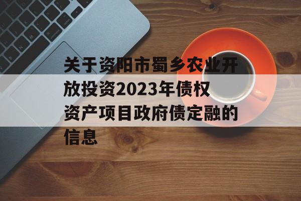 关于资阳市蜀乡农业开放投资2023年债权资产项目政府债定融的信息