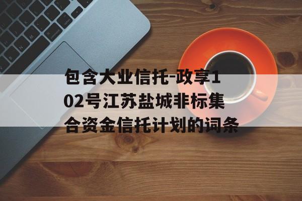 包含大业信托-政享102号江苏盐城非标集合资金信托计划的词条