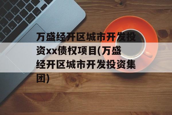 万盛经开区城市开发投资xx债权项目(万盛经开区城市开发投资集团)