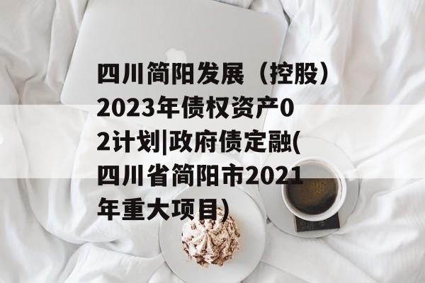 四川简阳发展（控股）2023年债权资产02计划|政府债定融(四川省简阳市2021年重大项目)