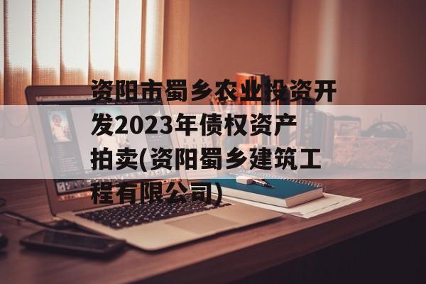 资阳市蜀乡农业投资开发2023年债权资产拍卖(资阳蜀乡建筑工程有限公司)