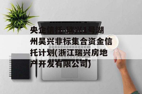 央企信托-瑞兴1号湖州吴兴非标集合资金信托计划(浙江瑞兴房地产开发有限公司)