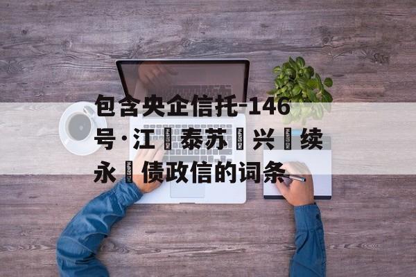 包含央企信托-146号·江‮泰苏‬兴‮续永‬债政信的词条