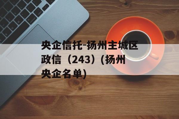 央企信托-扬州主城区政信（243）(扬州央企名单)