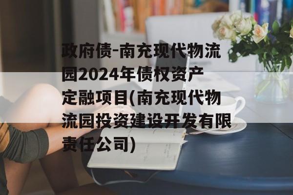 政府债-南充现代物流园2024年债权资产定融项目(南充现代物流园投资建设开发有限责任公司)