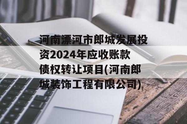 河南漂河市郎城发展投资2024年应收账款债权转让项目(河南郎城装饰工程有限公司)