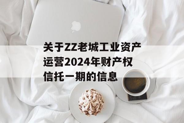 关于ZZ老城工业资产运营2024年财产权信托一期的信息