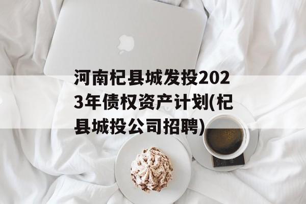 河南杞县城发投2023年债权资产计划(杞县城投公司招聘)