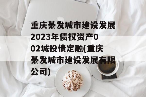 重庆綦发城市建设发展2023年债权资产002城投债定融(重庆綦发城市建设发展有限公司)