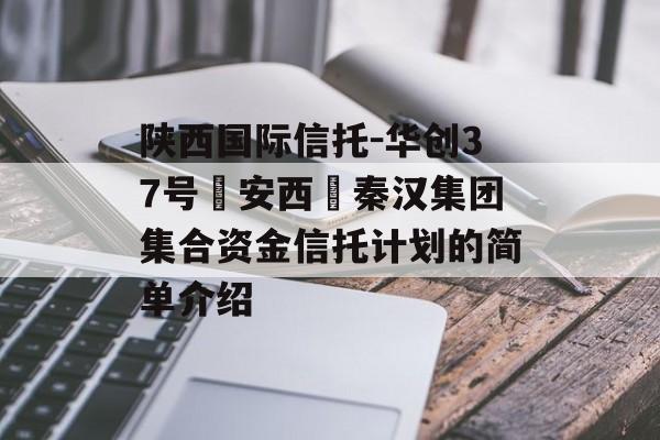 陕西国际信托-华创37号‮安西‬秦汉集团集合资金信托计划的简单介绍