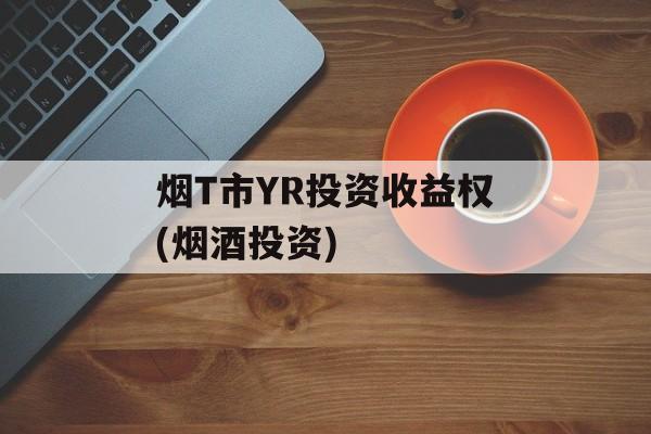 烟T市YR投资收益权(烟酒投资)