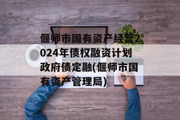 偃师市国有资产经营2024年债权融资计划政府债定融(偃师市国有资产管理局)