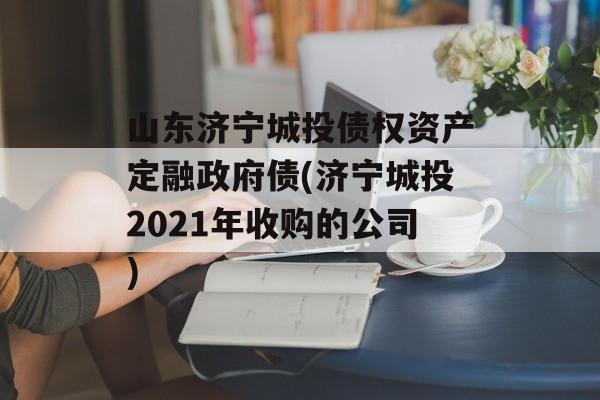 山东济宁城投债权资产定融政府债(济宁城投2021年收购的公司)