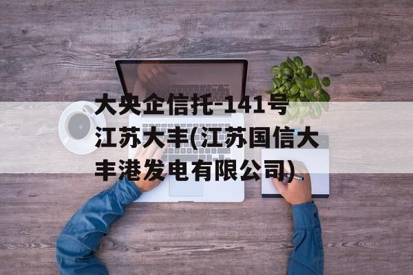 大央企信托-141号江苏大丰(江苏国信大丰港发电有限公司)