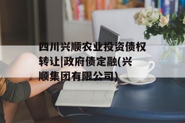 四川兴顺农业投资债权转让|政府债定融(兴顺集团有限公司)