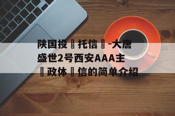 陕国投‮托信‬-大唐盛世2号西安AAA主‮政体‬信的简单介绍