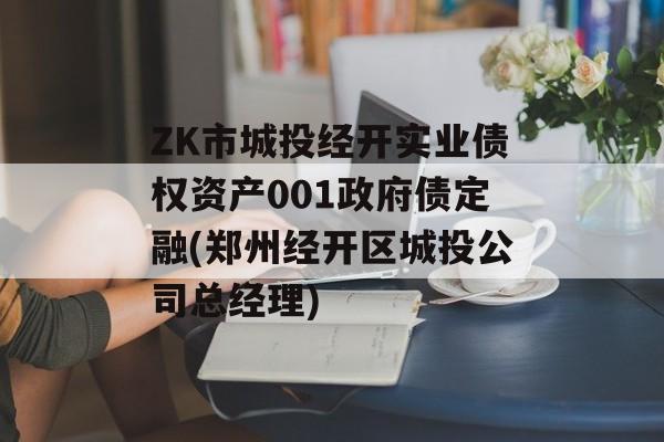 ZK市城投经开实业债权资产001政府债定融(郑州经开区城投公司总经理)