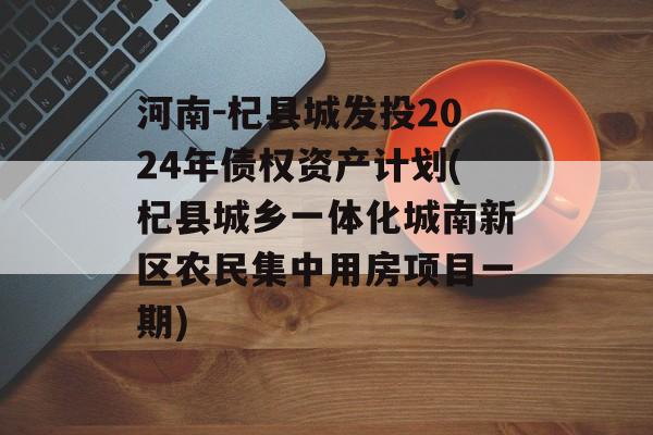 河南-杞县城发投2024年债权资产计划(杞县城乡一体化城南新区农民集中用房项目一期)