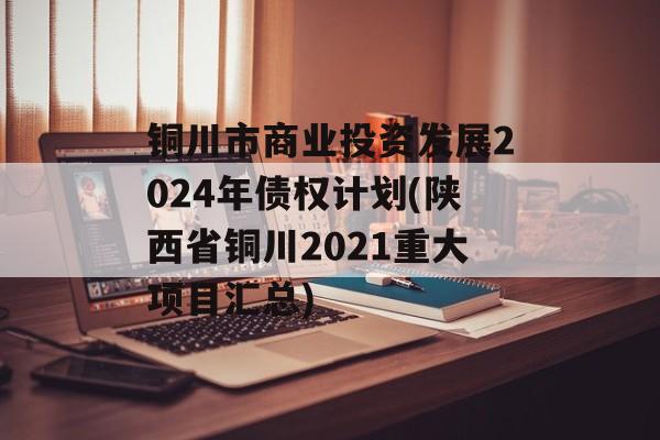 铜川市商业投资发展2024年债权计划(陕西省铜川2021重大项目汇总)