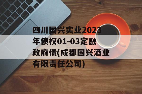 四川国兴实业2023年债权01-03定融政府债(成都国兴酒业有限责任公司)