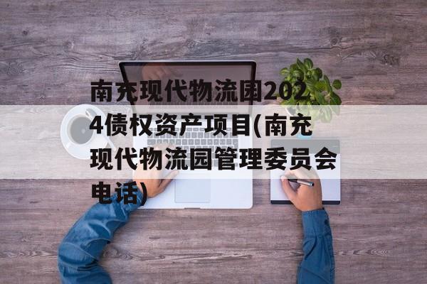 南充现代物流园2024债权资产项目(南充现代物流园管理委员会电话)