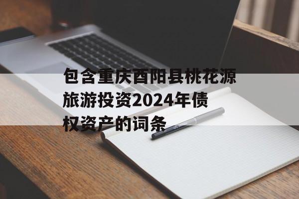 包含重庆酉阳县桃花源旅游投资2024年债权资产的词条