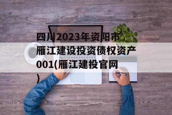 四川2023年资阳市雁江建设投资债权资产001(雁江建投官网)