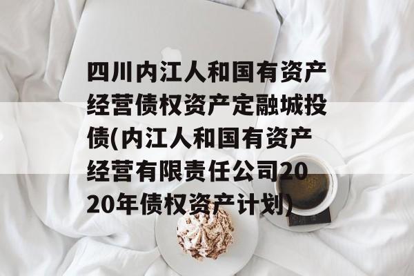 四川内江人和国有资产经营债权资产定融城投债(内江人和国有资产经营有限责任公司2020年债权资产计划)