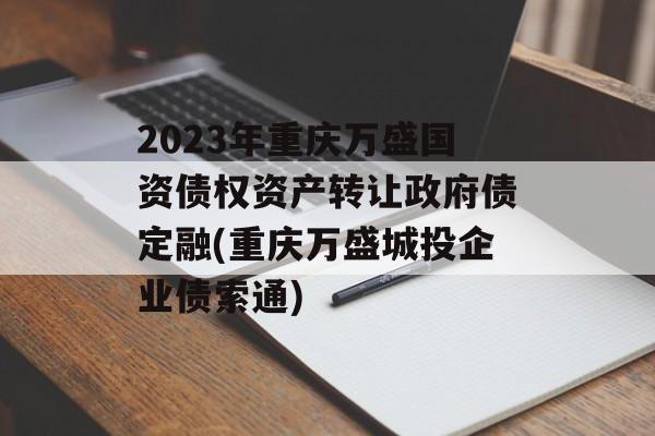 2023年重庆万盛国资债权资产转让政府债定融(重庆万盛城投企业债索通)