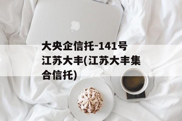 大央企信托-141号江苏大丰(江苏大丰集合信托)