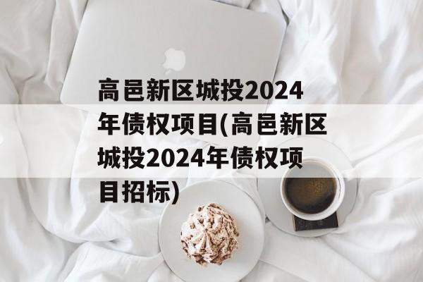 高邑新区城投2024年债权项目(高邑新区城投2024年债权项目招标)