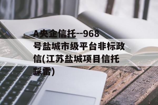 A央企信托--968号盐城市级平台非标政信(江苏盐城项目信托踩雷)