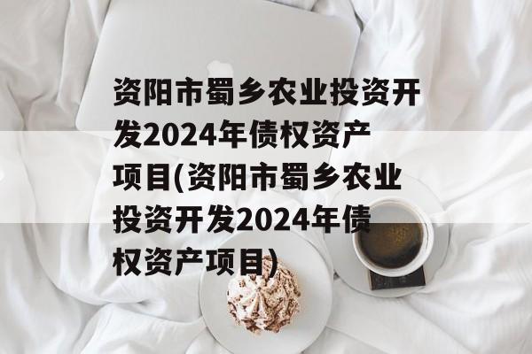 资阳市蜀乡农业投资开发2024年债权资产项目(资阳市蜀乡农业投资开发2024年债权资产项目)