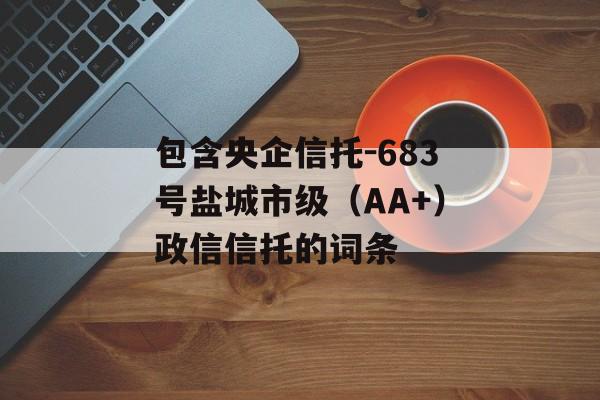 包含央企信托-683号盐城市级（AA+）政信信托的词条