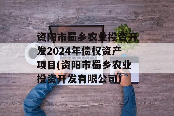 资阳市蜀乡农业投资开发2024年债权资产项目(资阳市蜀乡农业投资开发有限公司)