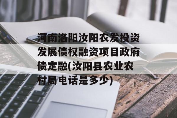 河南洛阳汝阳农发投资发展债权融资项目政府债定融(汝阳县农业农村局电话是多少)