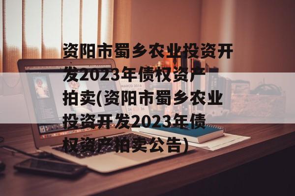 资阳市蜀乡农业投资开发2023年债权资产拍卖(资阳市蜀乡农业投资开发2023年债权资产拍卖公告)