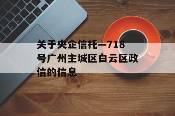 关于央企信托—718号广州主城区白云区政信的信息