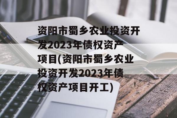 资阳市蜀乡农业投资开发2023年债权资产项目(资阳市蜀乡农业投资开发2023年债权资产项目开工)