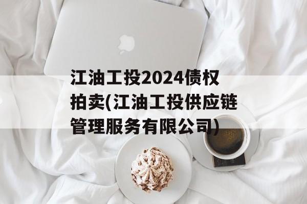 江油工投2024债权拍卖(江油工投供应链管理服务有限公司)