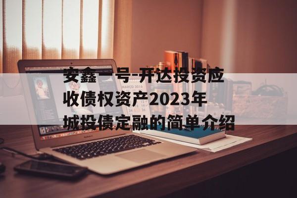 安鑫一号-开达投资应收债权资产2023年城投债定融的简单介绍