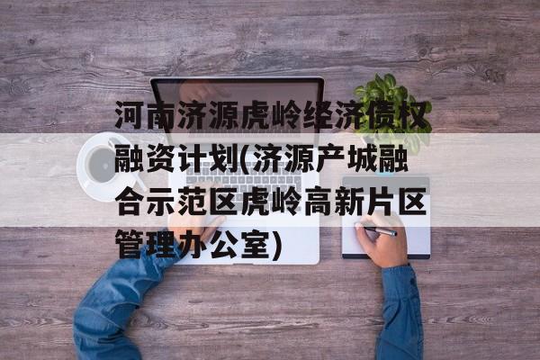 河南济源虎岭经济债权融资计划(济源产城融合示范区虎岭高新片区管理办公室)