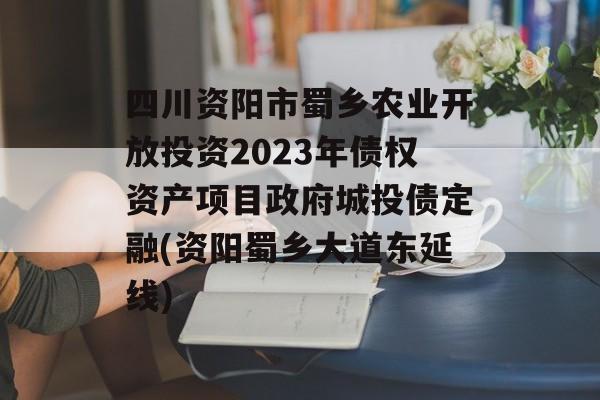 四川资阳市蜀乡农业开放投资2023年债权资产项目政府城投债定融(资阳蜀乡大道东延线)