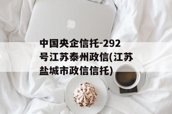 中国央企信托-292号江苏泰州政信(江苏盐城市政信信托)